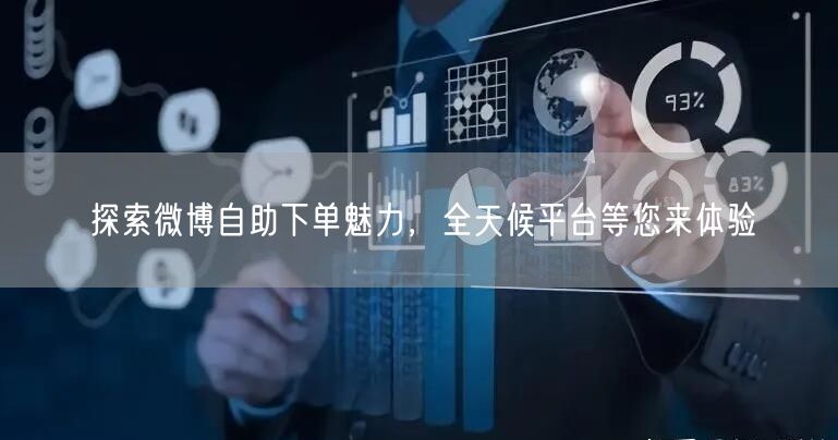 探索微博自助下单魅力，全天候平台等您来体验