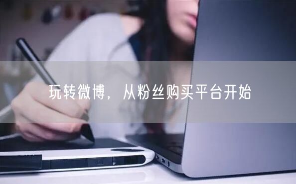 玩转微博，从粉丝购买平台开始