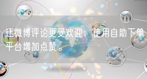 让微博评论更受欢迎：使用自助下单平台增加点赞。