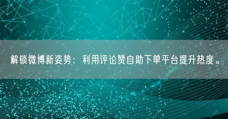 解锁微博新姿势：利用评论赞自助下单平台提升热度。