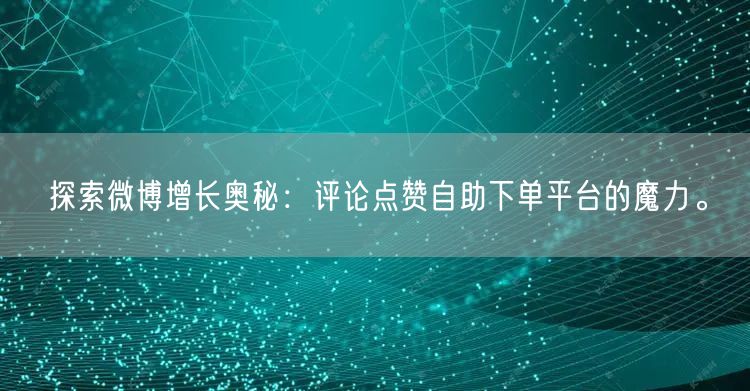探索微博增长奥秘：评论点赞自助下单平台的魔力。