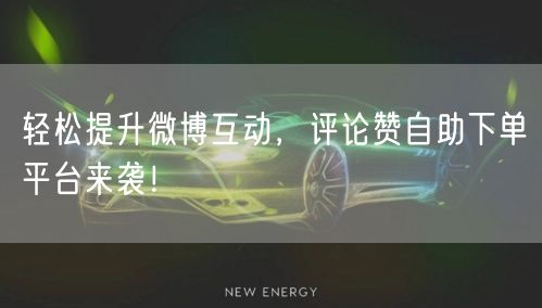 轻松提升微博互动，评论赞自助下单平台来袭！