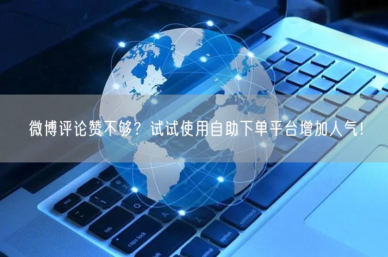 微博评论赞不够？试试使用自助下单平台增加人气！