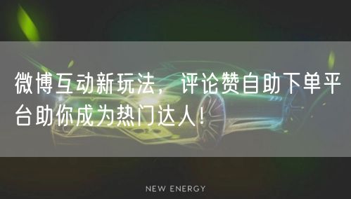 微博互动新玩法，评论赞自助下单平台助你成为热门达人！