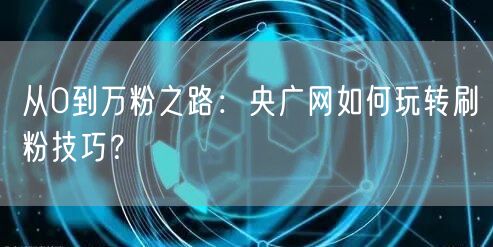 从0到万粉之路：央广网如何玩转刷粉技巧？