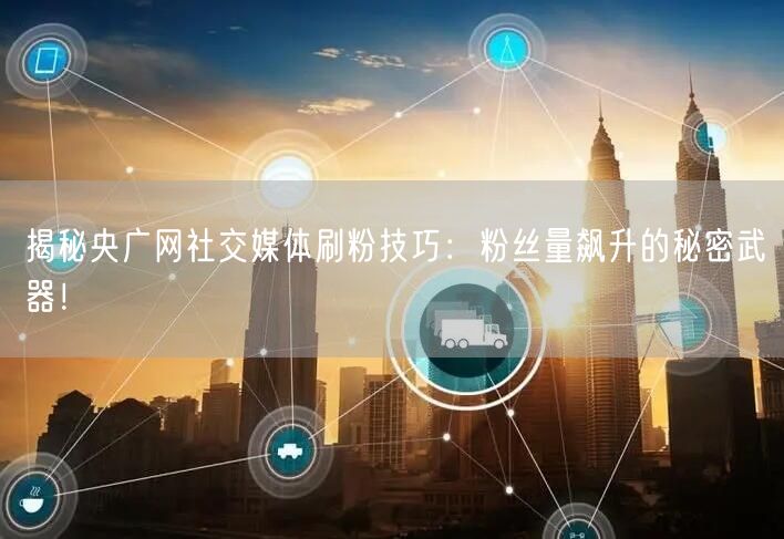 揭秘央广网社交媒体刷粉技巧：粉丝量飙升的秘密武器！