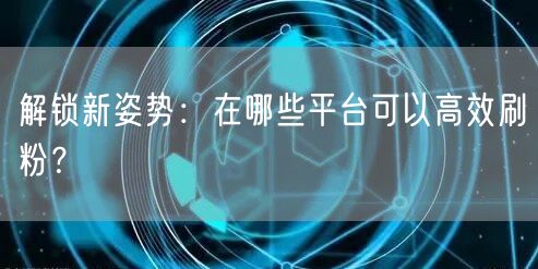 解锁新姿势：在哪些平台可以高效刷粉？