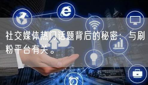 社交媒体热门话题背后的秘密：与刷粉平台有关。