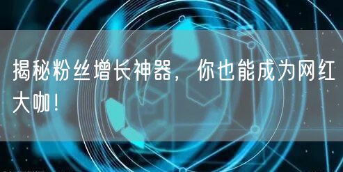 揭秘粉丝增长神器，你也能成为网红大咖！
