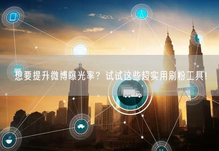 想要提升微博曝光率？试试这些超实用刷粉工具！