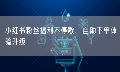 小红书粉丝福利不停歇，自助下单体验升级