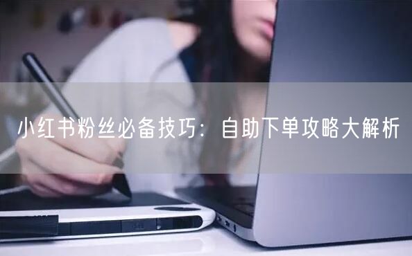小红书粉丝必备技巧：自助下单攻略大解析