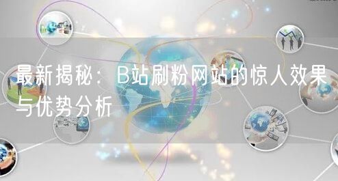 最新揭秘：B站刷粉网站的惊人效果与优势分析