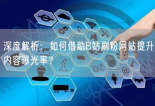 深度解析：如何借助B站刷粉网站提升内容曝光率？