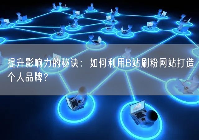 提升影响力的秘诀：如何利用B站刷粉网站打造个人品牌？