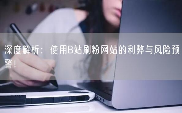深度解析：使用B站刷粉网站的利弊与风险预警！