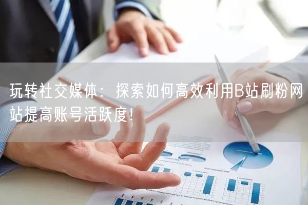 玩转社交媒体：探索如何高效利用B站刷粉网站提高账号活跃度！