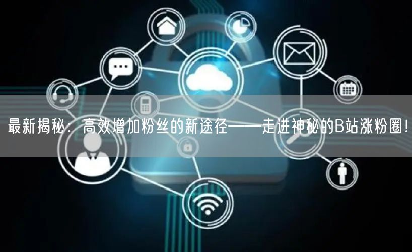 最新揭秘：高效增加粉丝的新途径——走进神秘的B站涨粉圈！