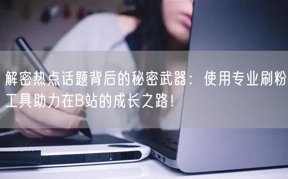 解密热点话题背后的秘密武器：使用专业刷粉工具助力在B站的成长之路！