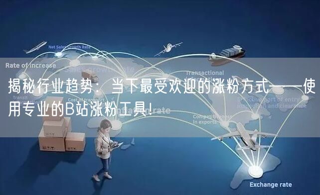 揭秘行业趋势：当下最受欢迎的涨粉方式——使用专业的B站涨粉工具！