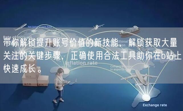 带你解锁提升账号价值的新技能，解锁获取大量关注的关键步骤，正确使用合法工具助你在