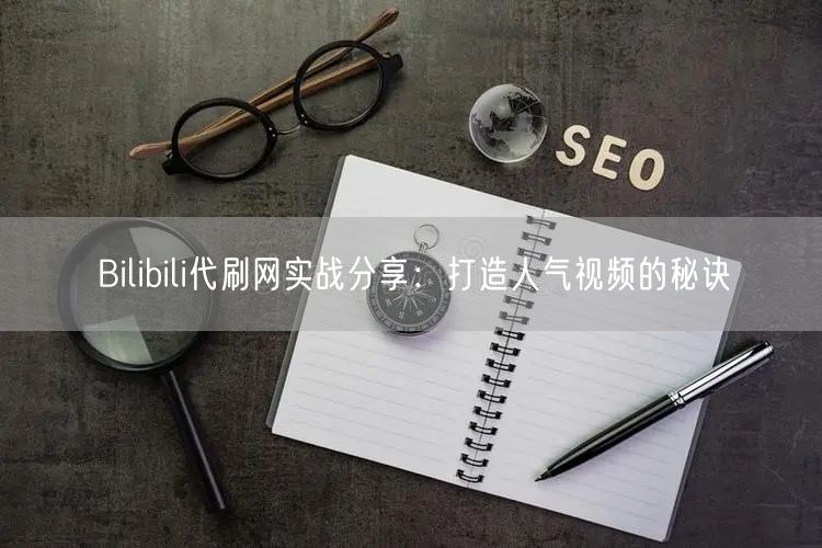 Bilibili代刷网实战分享：打造人气视频的秘诀