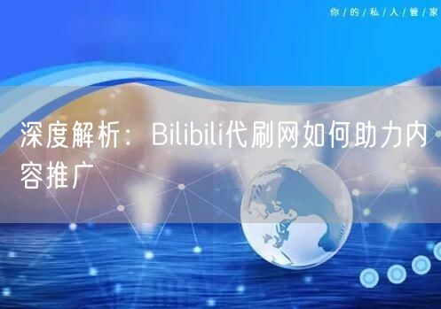深度解析：Bilibili代刷网如何助力内容推广