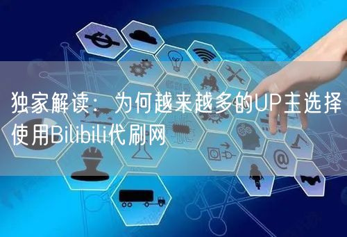 独家解读：为何越来越多的UP主选择使用Bilibili代刷网