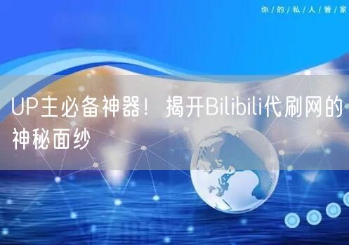 UP主必备神器！揭开Bilibili代刷网的神秘面纱