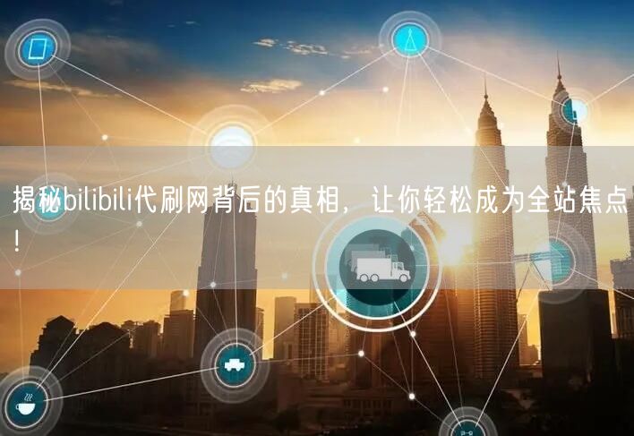 揭秘bilibili代刷网背后的真相，让你轻松成为全站焦点！