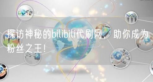 探访神秘的bilibili代刷网，助你成为粉丝之王！