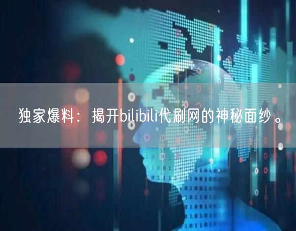 独家爆料：揭开bilibili代刷网的神秘面纱。