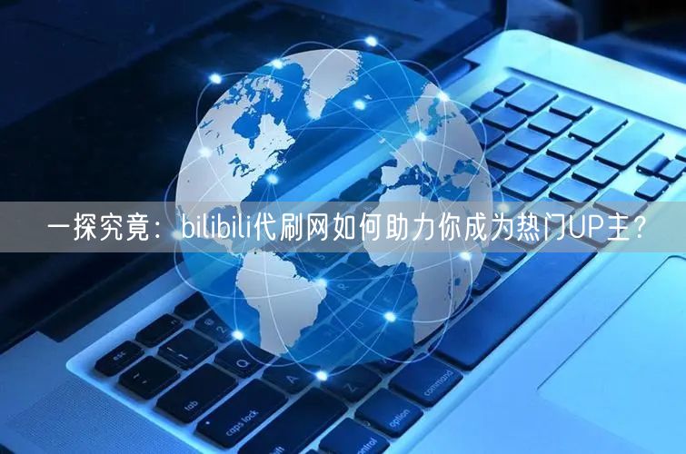 一探究竟：bilibili代刷网如何助力你成为热门UP主？