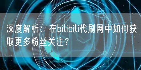 深度解析：在bilibili代刷网中如何获取更多粉丝关注？