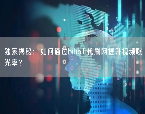 独家揭秘：如何通过bilibili代刷网提升视频曝光率？
