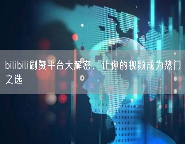 bilibili刷赞平台大解密，让你的视频成为热门之选