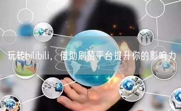 玩转bilibili，借助刷赞平台提升你的影响力