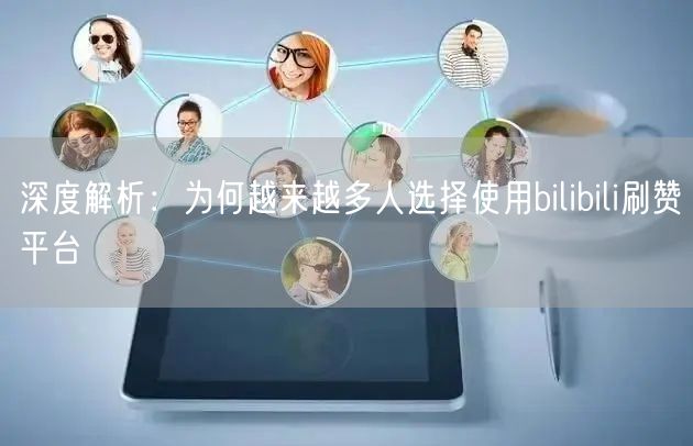深度解析：为何越来越多人选择使用bilibili刷赞平台