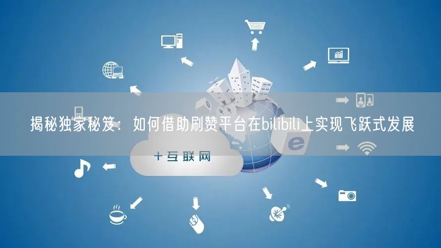 揭秘独家秘笈：如何借助刷赞平台在bilibili上实现飞跃式发展