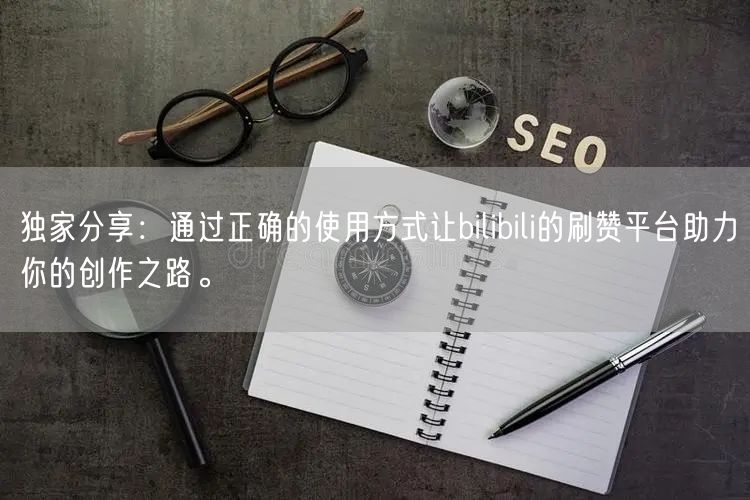 独家分享：通过正确的使用方式让bilibili的刷赞平台助力你的创作之路。