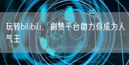 玩转bilibili，刷赞平台助力你成为人气王