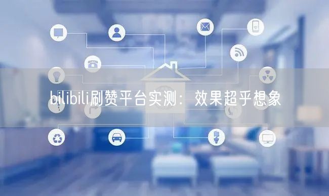 bilibili刷赞平台实测：效果超乎想象