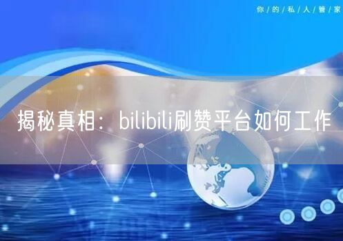 揭秘真相：bilibili刷赞平台如何工作