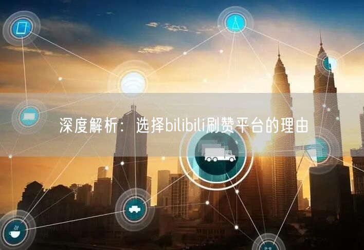 深度解析：选择bilibili刷赞平台的理由