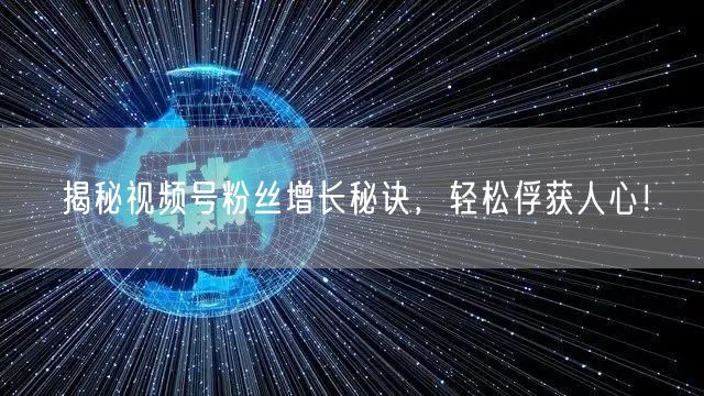 揭秘视频号粉丝增长秘诀，轻松俘获人心！