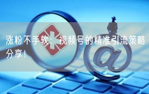 涨粉不手软：视频号的精准引流策略分享！