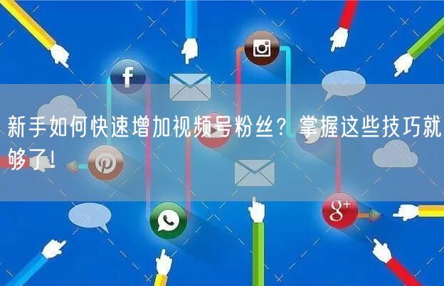 新手如何快速增加视频号粉丝？掌握这些技巧就够了！
