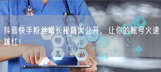 抖音快手粉丝增长秘籍大公开，让你的账号火速蹿红！