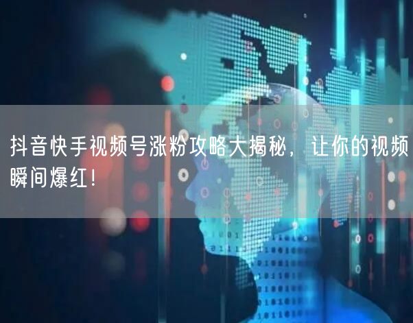 抖音快手视频号涨粉攻略大揭秘，让你的视频瞬间爆红！