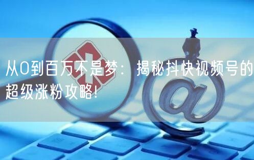 从0到百万不是梦：揭秘抖快视频号的超级涨粉攻略!